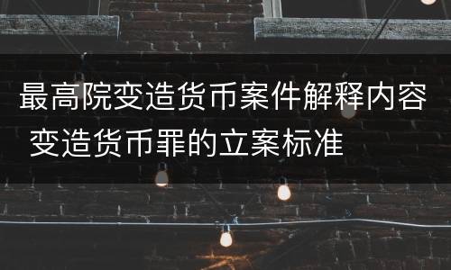 最高院变造货币案件解释内容 变造货币罪的立案标准