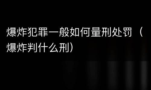 爆炸犯罪一般如何量刑处罚（爆炸判什么刑）