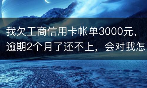 我欠工商信用卡帐单3000元，逾期2个月了还不上，会对我怎么啊