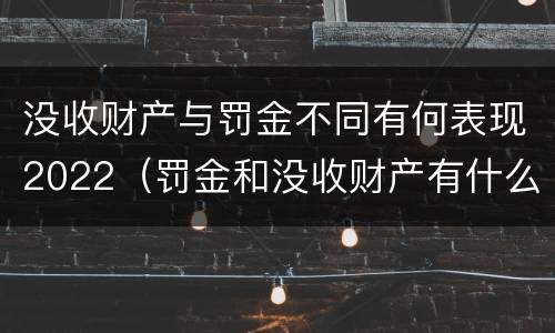 没收财产与罚金不同有何表现2022（罚金和没收财产有什么区别）
