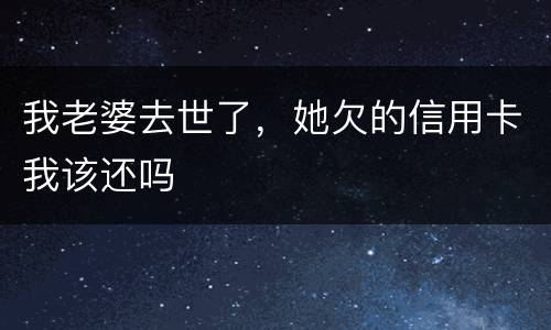我老婆去世了，她欠的信用卡我该还吗