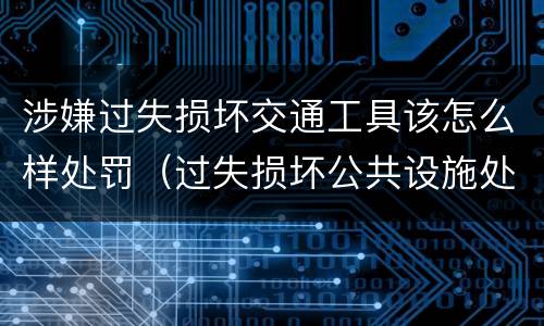 涉嫌过失损坏交通工具该怎么样处罚（过失损坏公共设施处罚）