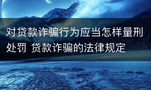 对贷款诈骗行为应当怎样量刑处罚 贷款诈骗的法律规定