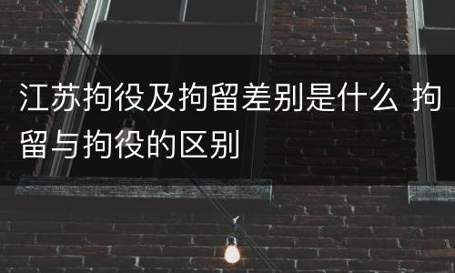江苏拘役及拘留差别是什么 拘留与拘役的区别