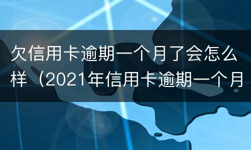 欠信用卡逾期一个月了会怎么样（2021年信用卡逾期一个月）