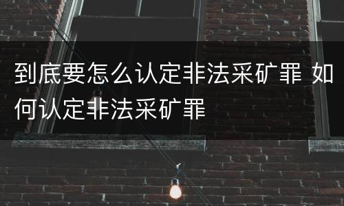 到底要怎么认定非法采矿罪 如何认定非法采矿罪