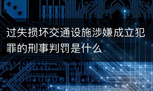 过失损坏交通设施涉嫌成立犯罪的刑事判罚是什么