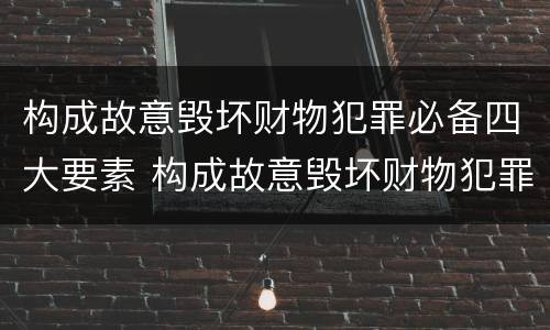 构成故意毁坏财物犯罪必备四大要素 构成故意毁坏财物犯罪必备四大要素是