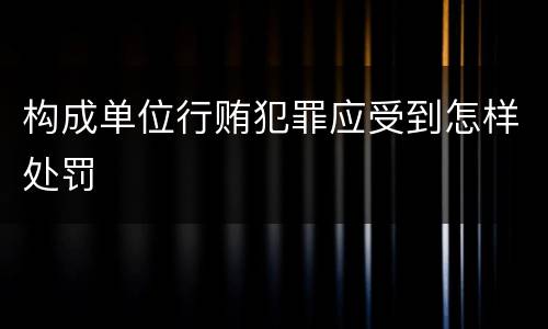 构成单位行贿犯罪应受到怎样处罚 构成单位行贿犯罪应受到怎样处罚