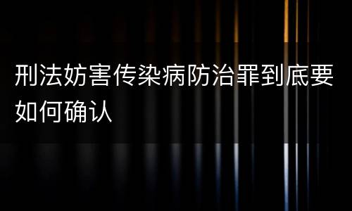 刑法妨害传染病防治罪到底要如何确认