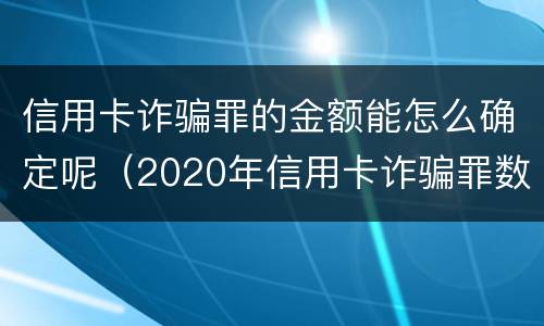 信用卡诈骗罪的金额能怎么确定呢(2020年信用卡诈骗罪数额标准) 信用卡诈骗罪的金额能怎么确定呢(2020年信用卡诈骗罪数额标准)