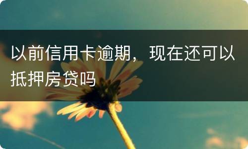以前信用卡逾期,现在还可以抵押房贷吗 以前信用卡逾期,现在还可以抵押房贷吗