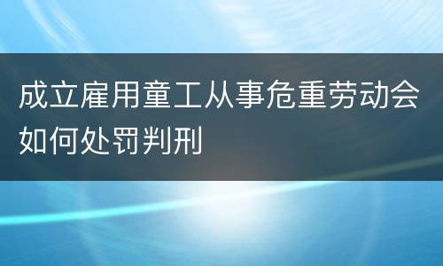 成立雇用童工从事危重劳动会如何处罚判刑