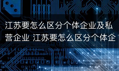 江苏要怎么区分个体企业及私营企业 江苏要怎么区分个体企业及私营企业的区别
