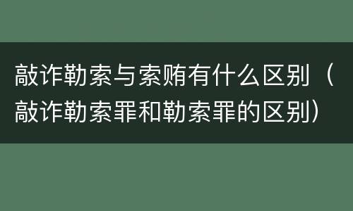 敲诈勒索与索贿有什么区别（敲诈勒索罪和勒索罪的区别）