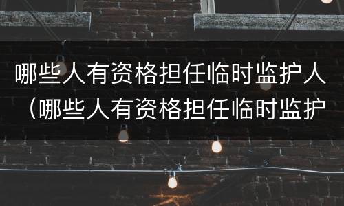哪些人有资格担任临时监护人（哪些人有资格担任临时监护人的职务）