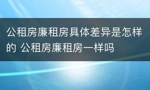 公租房廉租房具体差异是怎样的 公租房廉租房一样吗