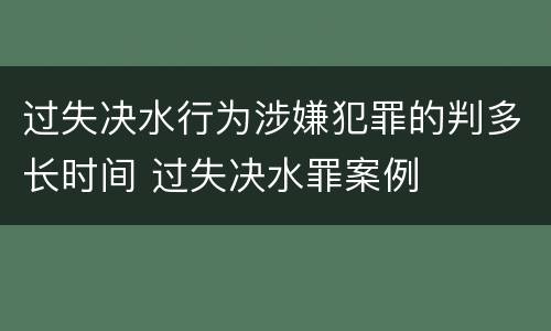 过失决水行为涉嫌犯罪的判多长时间 过失决水罪案例
