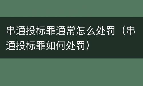 串通投标罪通常怎么处罚（串通投标罪如何处罚）