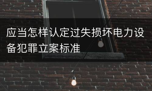应当怎样认定过失损坏电力设备犯罪立案标准