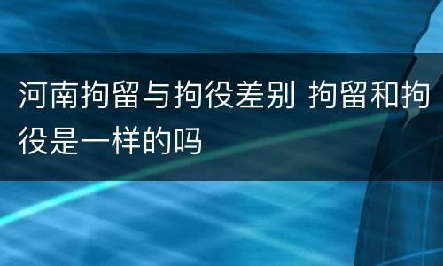 河南拘留与拘役差别 拘留和拘役是一样的吗