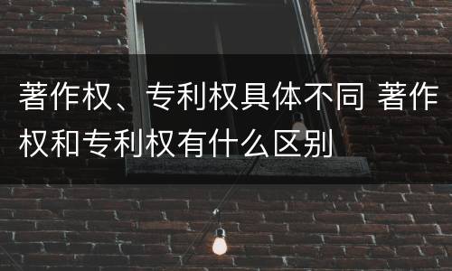 著作权、专利权具体不同 著作权和专利权有什么区别