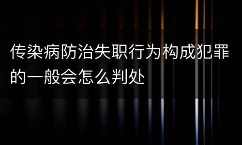 传染病防治失职行为构成犯罪的一般会怎么判处