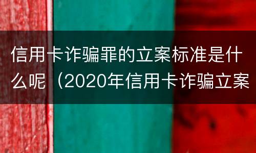 信用卡诈骗罪的立案标准是什么呢（2020年信用卡诈骗立案标准）