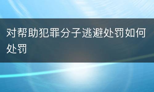 对帮助犯罪分子逃避处罚如何处罚