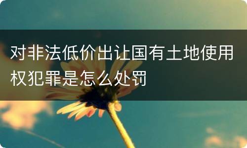 对非法低价出让国有土地使用权犯罪是怎么处罚