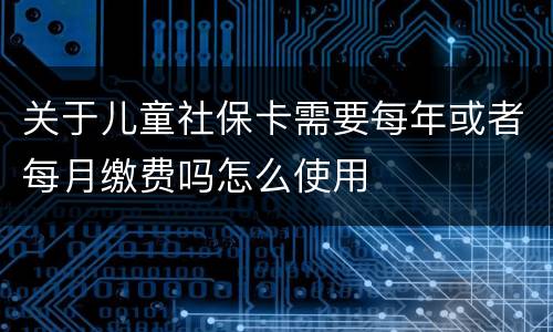 关于儿童社保卡需要每年或者每月缴费吗怎么使用