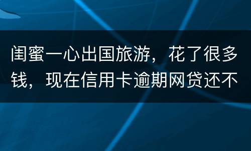 闺蜜一心出国旅游，花了很多钱，现在信用卡逾期网贷还不上怎么办