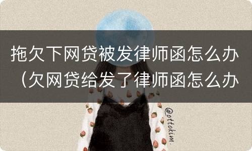 拖欠下网贷被发律师函怎么办（欠网贷给发了律师函怎么办）