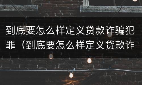 到底要怎么样定义贷款诈骗犯罪（到底要怎么样定义贷款诈骗犯罪行为）