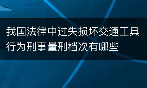 我国法律中过失损坏交通工具行为刑事量刑档次有哪些
