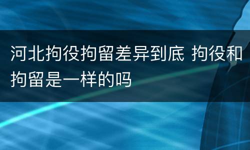 河北拘役拘留差异到底 拘役和拘留是一样的吗