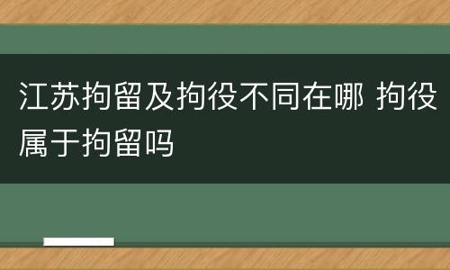 江苏拘留及拘役不同在哪 拘役属于拘留吗