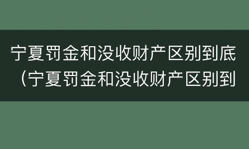 宁夏罚金和没收财产区别到底（宁夏罚金和没收财产区别到底在哪）
