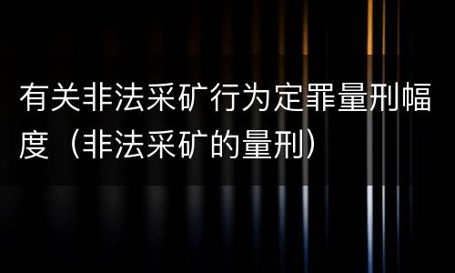 有关非法采矿行为定罪量刑幅度（非法采矿的量刑）