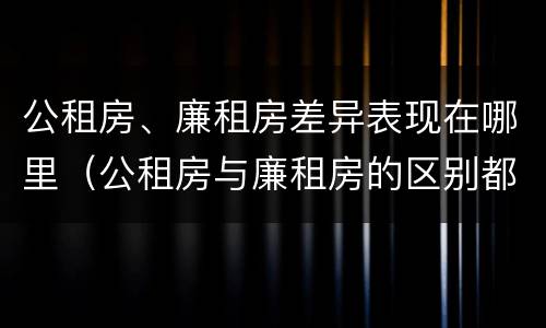 公租房、廉租房差异表现在哪里（公租房与廉租房的区别都在此,别再搞错了!）