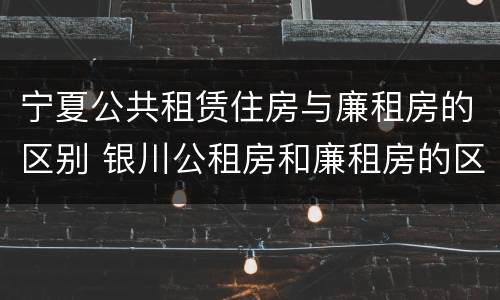宁夏公共租赁住房与廉租房的区别 银川公租房和廉租房的区别