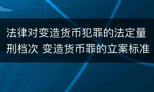 法律对变造货币犯罪的法定量刑档次 变造货币罪的立案标准