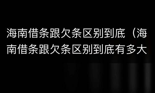 海南借条跟欠条区别到底（海南借条跟欠条区别到底有多大）