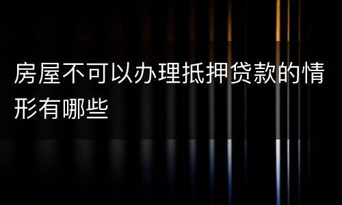 房屋不可以办理抵押贷款的情形有哪些
