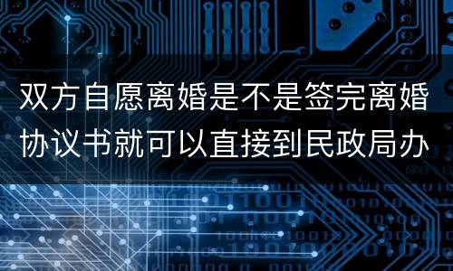 双方自愿离婚是不是签完离婚协议书就可以直接到民政局办理离婚手续