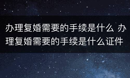办理复婚需要的手续是什么 办理复婚需要的手续是什么证件