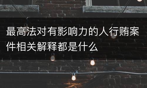 最高法对有影响力的人行贿案件相关解释都是什么
