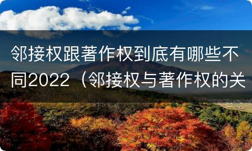 邻接权跟著作权到底有哪些不同2022（邻接权与著作权的关系是怎样的）