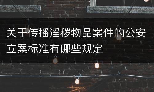 关于传播淫秽物品案件的公安立案标准有哪些规定