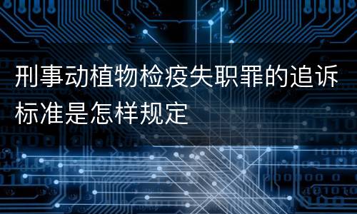 刑事动植物检疫失职罪的追诉标准是怎样规定